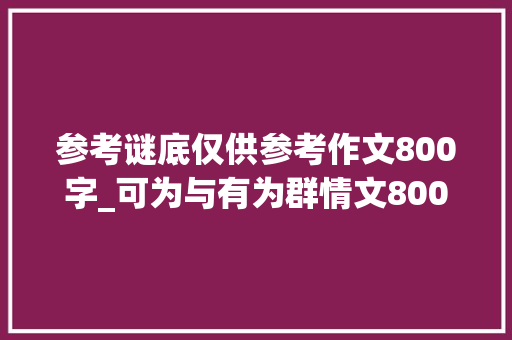 参考谜底仅供参考作文800字_可为与有为群情文800字作文精选51篇