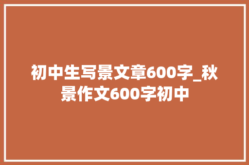 初中生写景文章600字_秋景作文600字初中