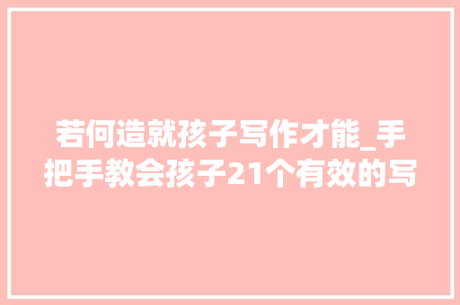 若何造就孩子写作才能_手把手教会孩子21个有效的写作技巧让作文惊艳取得更好造诣