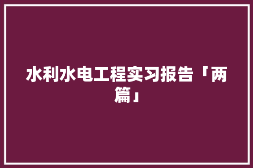 水利水电工程实习报告「两篇」