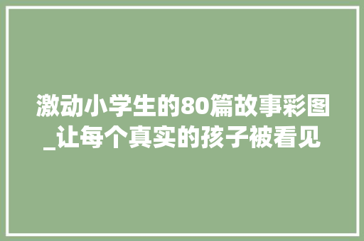 激动小学生的80篇故事彩图_让每个真实的孩子被看见青岛同安路小学屠晓雁师长教师的暖心故事