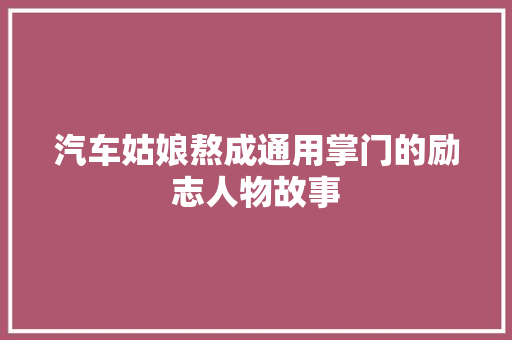 汽车姑娘熬成通用掌门的励志人物故事