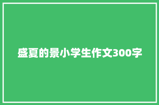 盛夏的景小学生作文300字 求职信范文