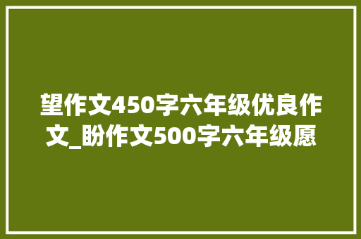 望作文450字六年级优良作文_盼作文500字六年级愿望为题的作文