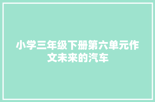 小学三年级下册第六单元作文未来的汽车 求职信范文