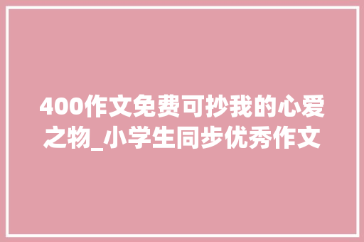 400作文免费可抄我的心爱之物_小学生同步优秀作文210我的心爱之物