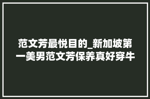 范文芳最悦目的_新加坡第一美男范文芳保养真好穿牛仔衣好时髦大年夜长腿太抓眼球