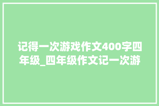 记得一次游戏作文400字四年级_四年级作文记一次游戏范文12篇