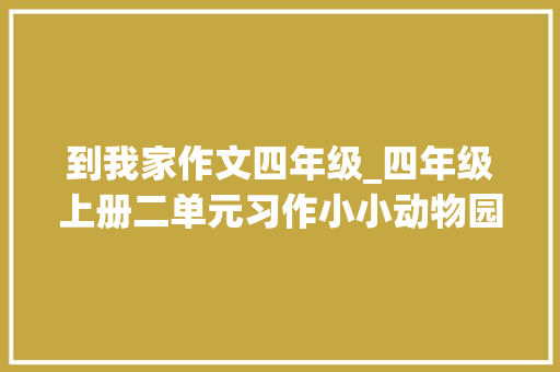 到我家作文四年级_四年级上册二单元习作小小动物园若何写活一家人