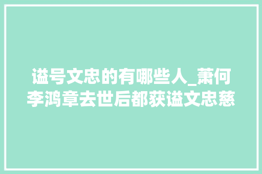 谥号文忠的有哪些人_萧何李鸿章去世后都获谥文忠慈禧心腹荣禄竟也获此谥公正吗