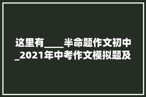 这里有____半命题作文初中_2021年中考作文模拟题及范文在没有_____的日子里