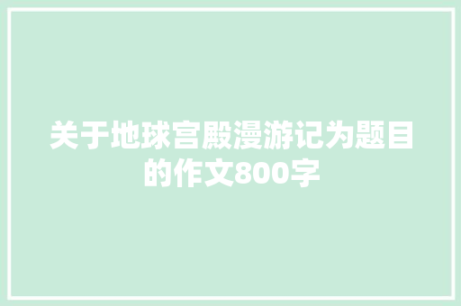 关于地球宫殿漫游记为题目的作文800字