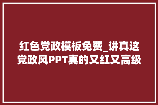 红色党政模板免费_讲真这党政风PPT真的又红又高级