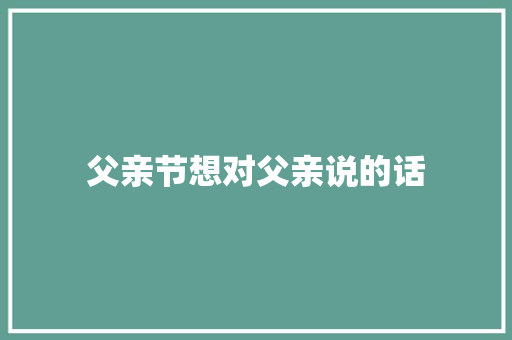 父亲节想对父亲说的话 书信范文