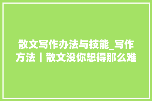 散文写作办法与技能_写作方法｜散文没你想得那么难之散文写作技巧详解