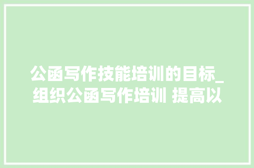 公函写作技能培训的目标_组织公函写作培训 提高以文辅政能力