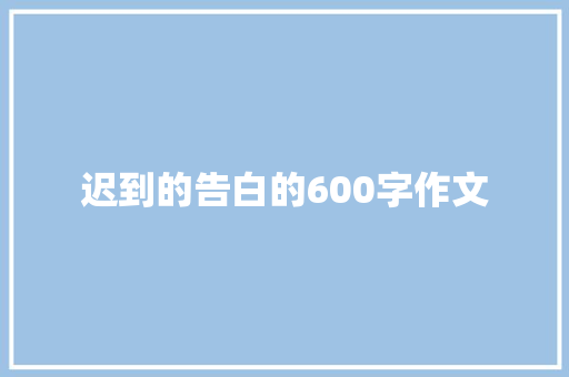 迟到的告白的600字作文 综述范文