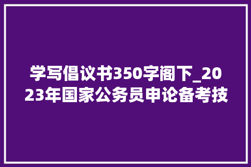 学写倡议书350字阁下_2023年国家公务员申论备考技巧公函写作技巧三步成文之倡议书