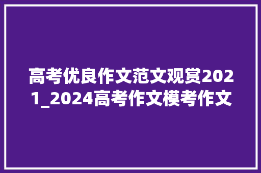 高考优良作文范文观赏2021_2024高考作文模考作文题精选优秀范文