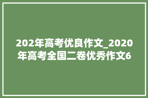 202年高考优良作文_2020年高考全国二卷优秀作文6篇大年夜格局正能量值得一看