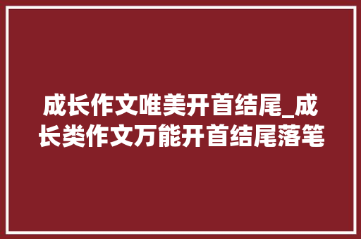 成长作文唯美开首结尾_成长类作文万能开首结尾落笔即惊艳