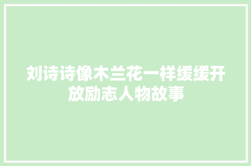 刘诗诗像木兰花一样缓缓开放励志人物故事