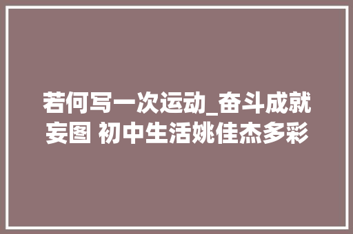 若何写一次运动_奋斗成就妄图 初中生活姚佳杰多彩的活动有趣的运动会