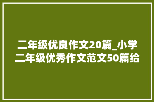 二年级优良作文20篇_小学二年级优秀作文范文50篇给孩子参考一下