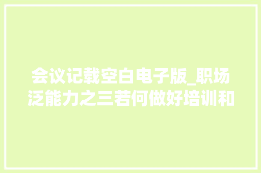 会议记载空白电子版_职场泛能力之三若何做好培训和会议的记录小范围交流也要记