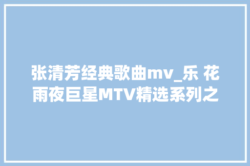 张清芳经典歌曲mv_乐 花雨夜巨星MTV精选系列之张清芳