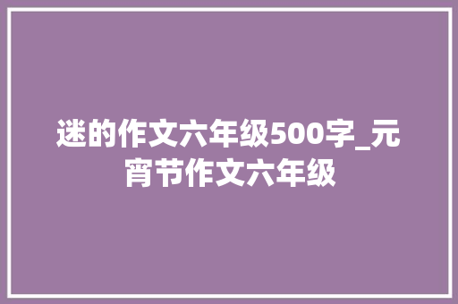 迷的作文六年级500字_元宵节作文六年级