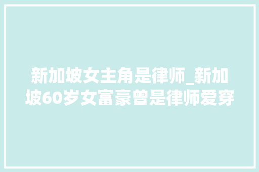 新加坡女主角是律师_新加坡60岁女富豪曾是律师爱穿旗袍开公司赚50亿凭啥