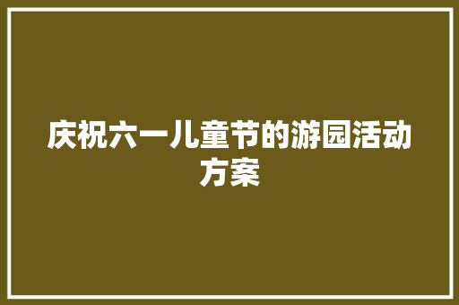 庆祝六一儿童节的游园活动方案