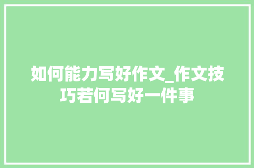 如何能力写好作文_作文技巧若何写好一件事