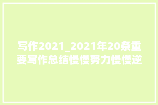 写作2021_2021年20条重要写作总结慢慢努力慢慢逆袭