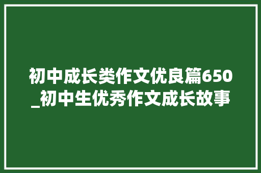 初中成长类作文优良篇650_初中生优秀作文成长故事