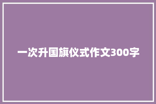 一次升国旗仪式作文300字