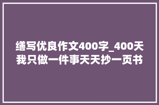 缮写优良作文400字_400天我只做一件事天天抄一页书