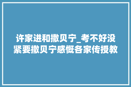 许家进和撒贝宁_考不好没紧要撒贝宁感慨各家传授教化奇招