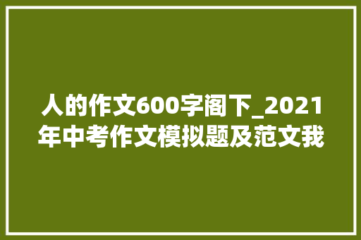 人的作文600字阁下_2021年中考作文模拟题及范文我身边_____的人