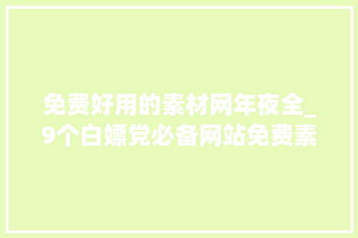 免费好用的素材网年夜全_9个白嫖党必备网站免费素材一网打尽你想要的这里都有