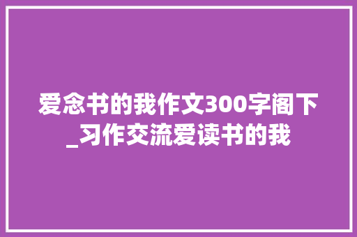 爱念书的我作文300字阁下_习作交流爱读书的我