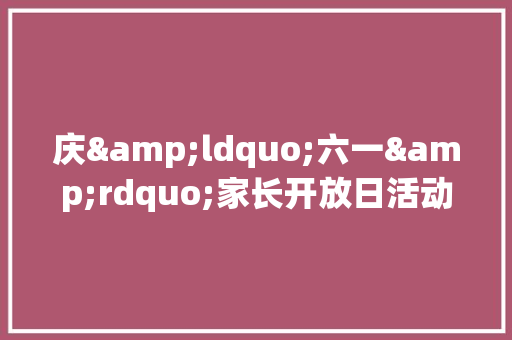 庆&ldquo;六一&rdquo;家长开放日活动方案推荐