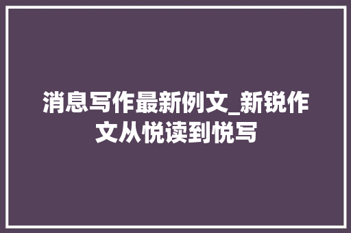 消息写作最新例文_新锐作文从悦读到悦写