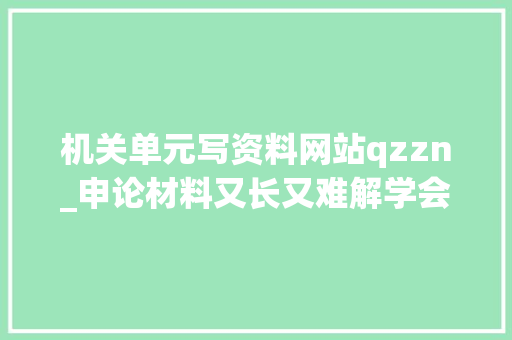 机关单元写资料网站qzzn_申论材料又长又难解学会这个方法让你分分钟读懂材料