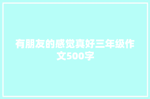 有朋友的感觉真好三年级作文500字 致辞范文