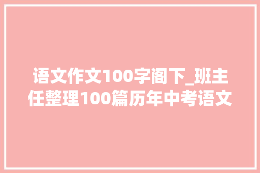 语文作文100字阁下_班主任整理100篇历年中考语文满分作文值得进修和借鉴