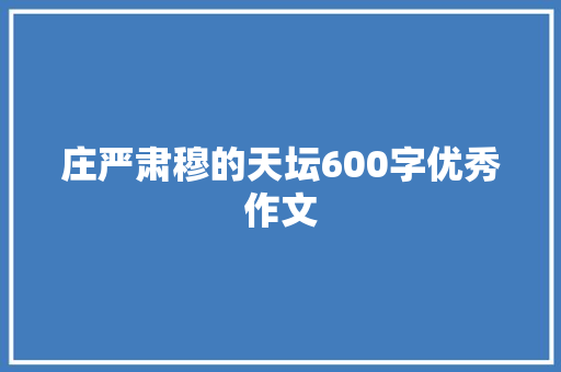 庄严肃穆的天坛600字优秀作文