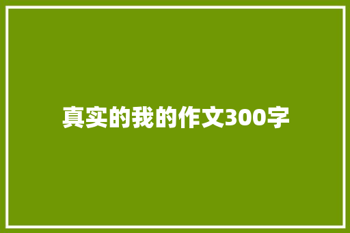 真实的我的作文300字 报告范文