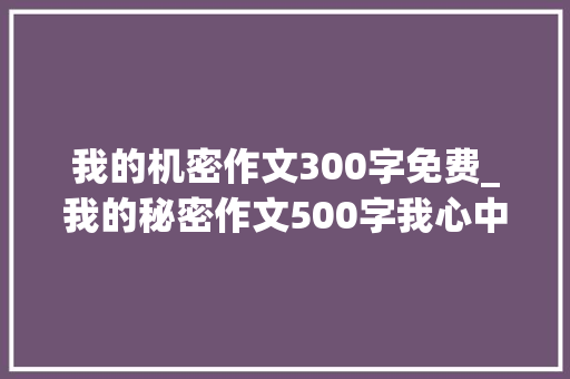 我的机密作文300字免费_我的秘密作文500字我心中的秘密优秀作文